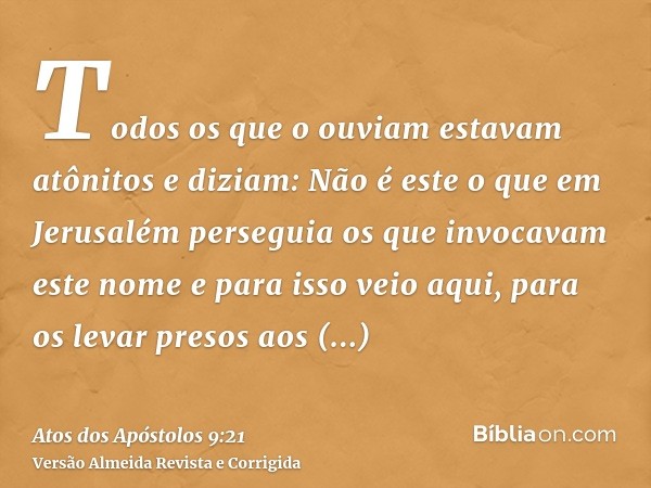 Todos os que o ouviam estavam atônitos e diziam: Não é este o que em Jerusalém perseguia os que invocavam este nome e para isso veio aqui, para os levar presos 