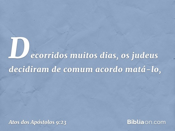 Decorridos muitos dias, os judeus decidiram de comum acordo matá-lo, -- Atos dos Apóstolos 9:23