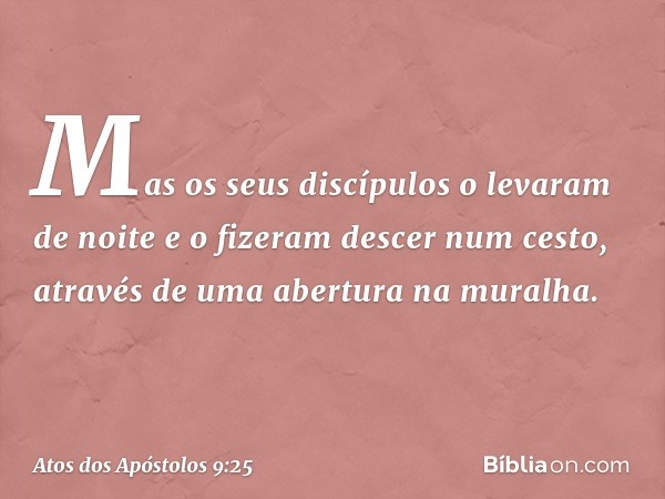 Mas os seus discípulos o levaram de noite e o fizeram descer num cesto, através de uma abertura na muralha. -- Atos dos Apóstolos 9:25