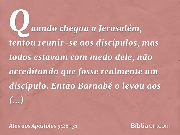 Quando chegou a Jerusalém, tentou reunir-se aos discípulos, mas todos estavam com medo dele, não acreditando que fosse realmente um discípulo. Então Barnabé o l