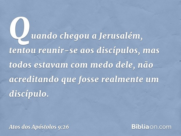 Quando chegou a Jerusalém, tentou reunir-se aos discípulos, mas todos estavam com medo dele, não acreditando que fosse realmente um discípulo. -- Atos dos Apóst