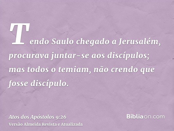 Tendo Saulo chegado a Jerusalém, procurava juntar-se aos discípulos; mas todos o temiam, não crendo que fosse discípulo.