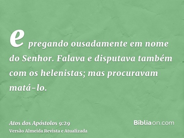 e pregando ousadamente em nome do Senhor. Falava e disputava também com os helenistas; mas procuravam matá-lo.