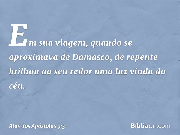 Em sua viagem, quando se aproximava de Damasco, de repente brilhou ao seu redor uma luz vinda do céu. -- Atos dos Apóstolos 9:3