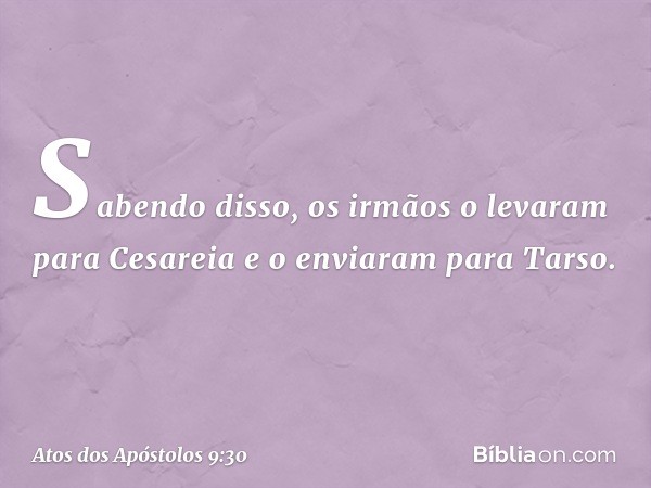 Sabendo disso, os irmãos o levaram para Cesareia e o enviaram para Tarso. -- Atos dos Apóstolos 9:30