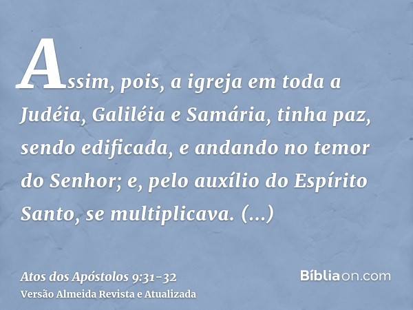 Assim, pois, a igreja em toda a Judéia, Galiléia e Samária, tinha paz, sendo edificada, e andando no temor do Senhor; e, pelo auxílio do Espírito Santo, se mult