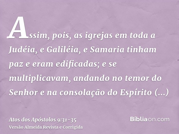 Assim, pois, as igrejas em toda a Judéia, e Galiléia, e Samaria tinham paz e eram edificadas; e se multiplicavam, andando no temor do Senhor e na consolação do 