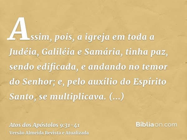 Assim, pois, a igreja em toda a Judéia, Galiléia e Samária, tinha paz, sendo edificada, e andando no temor do Senhor; e, pelo auxílio do Espírito Santo, se mult