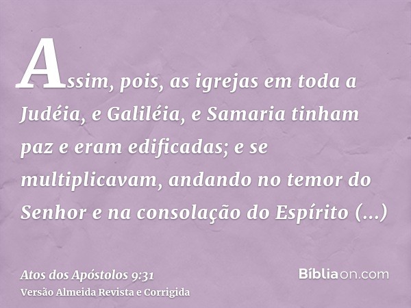 Assim, pois, as igrejas em toda a Judéia, e Galiléia, e Samaria tinham paz e eram edificadas; e se multiplicavam, andando no temor do Senhor e na consolação do 
