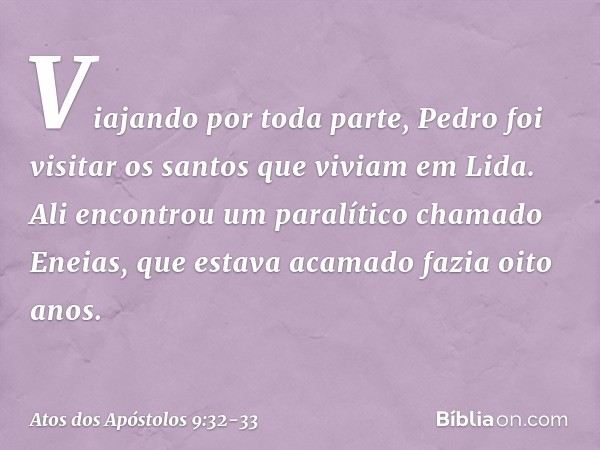 Viajando por toda parte, Pedro foi visitar os santos que viviam em Lida. Ali encontrou um paralítico chamado Eneias, que estava acamado fazia oito anos. -- Atos