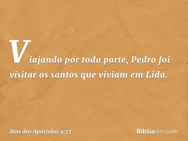 Viajando por toda parte, Pedro foi visitar os santos que viviam em Lida. -- Atos dos Apóstolos 9:32