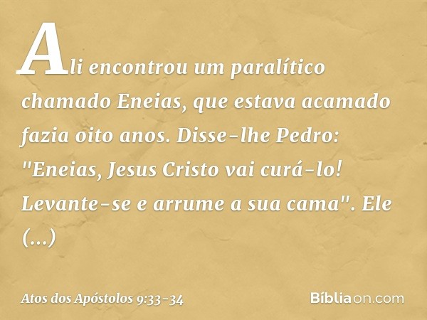 Ali encontrou um paralítico chamado Eneias, que estava acamado fazia oito anos. Disse-lhe Pedro: "Eneias, Jesus Cristo vai curá-lo! Levante-se e arrume a sua ca