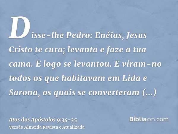 Disse-lhe Pedro: Enéias, Jesus Cristo te cura; levanta e faze a tua cama. E logo se levantou.E viram-no todos os que habitavam em Lida e Sarona, os quais se con