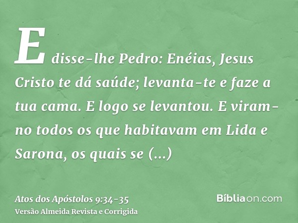 E disse-lhe Pedro: Enéias, Jesus Cristo te dá saúde; levanta-te e faze a tua cama. E logo se levantou.E viram-no todos os que habitavam em Lida e Sarona, os qua