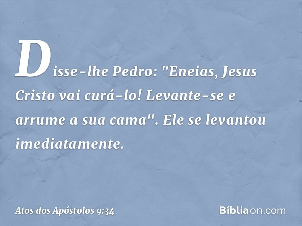 Disse-lhe Pedro: "Eneias, Jesus Cristo vai curá-lo! Levante-se e arrume a sua cama". Ele se levantou imediatamente. -- Atos dos Apóstolos 9:34