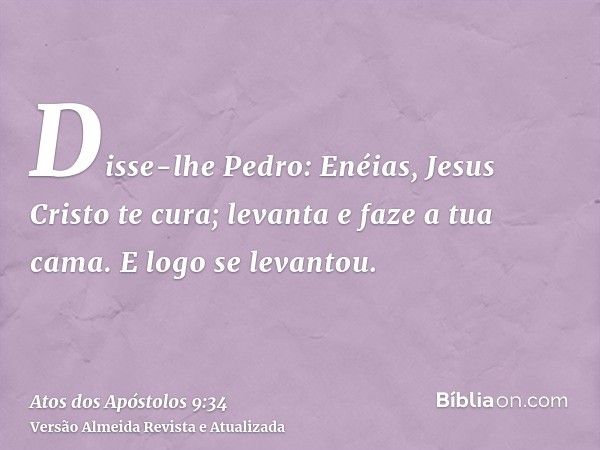 Disse-lhe Pedro: Enéias, Jesus Cristo te cura; levanta e faze a tua cama. E logo se levantou.