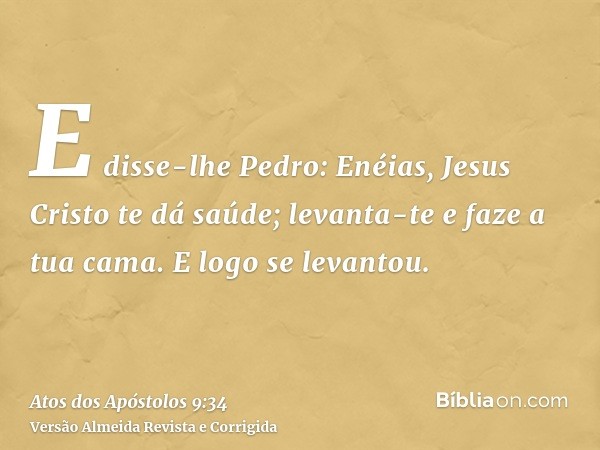 E disse-lhe Pedro: Enéias, Jesus Cristo te dá saúde; levanta-te e faze a tua cama. E logo se levantou.