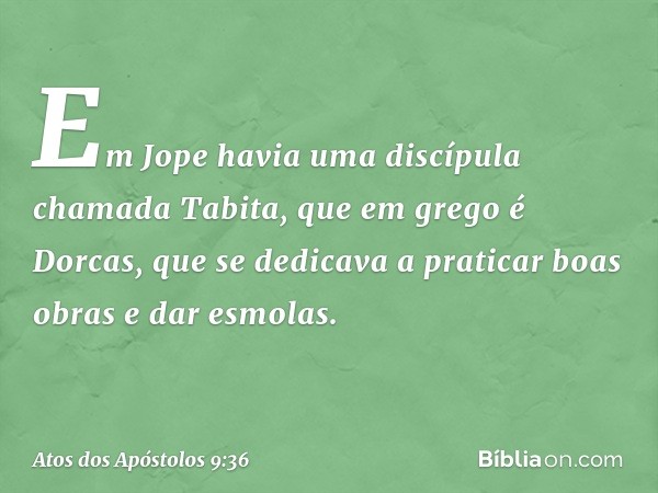 Em Jope havia uma discípula chamada Tabita, que em grego é Dorcas, que se dedicava a praticar boas obras e dar esmolas. -- Atos dos Apóstolos 9:36