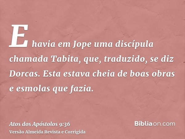 E havia em Jope uma discípula chamada Tabita, que, traduzido, se diz Dorcas. Esta estava cheia de boas obras e esmolas que fazia.