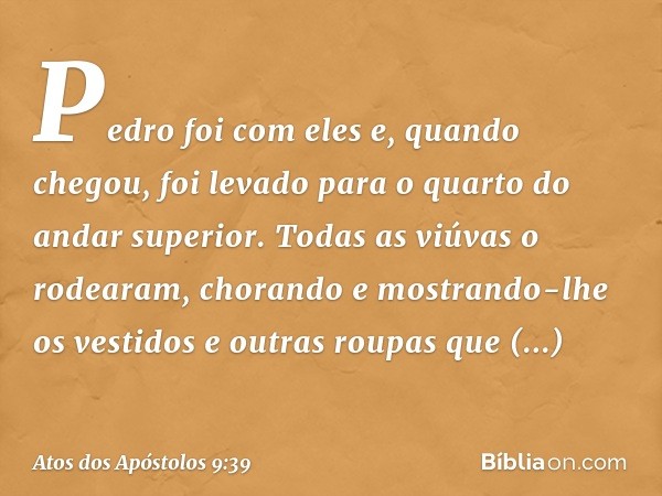 Pedro foi com eles e, quando chegou, foi levado para o quarto do andar superior. Todas as viúvas o rodearam, chorando e mostrando-lhe os vestidos e outras roupa