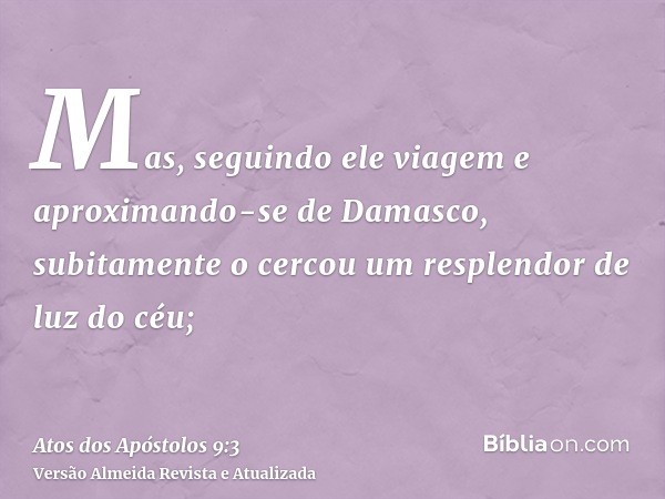 Mas, seguindo ele viagem e aproximando-se de Damasco, subitamente o cercou um resplendor de luz do céu;