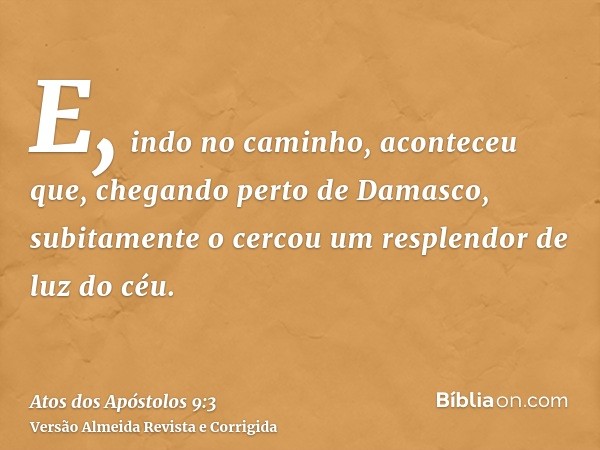 E, indo no caminho, aconteceu que, chegando perto de Damasco, subitamente o cercou um resplendor de luz do céu.