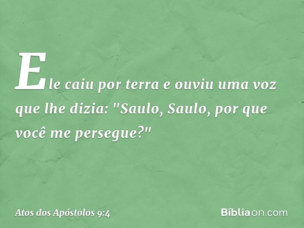 Ele caiu por terra e ouviu uma voz que lhe dizia: "Saulo, Saulo, por que você me persegue?" -- Atos dos Apóstolos 9:4