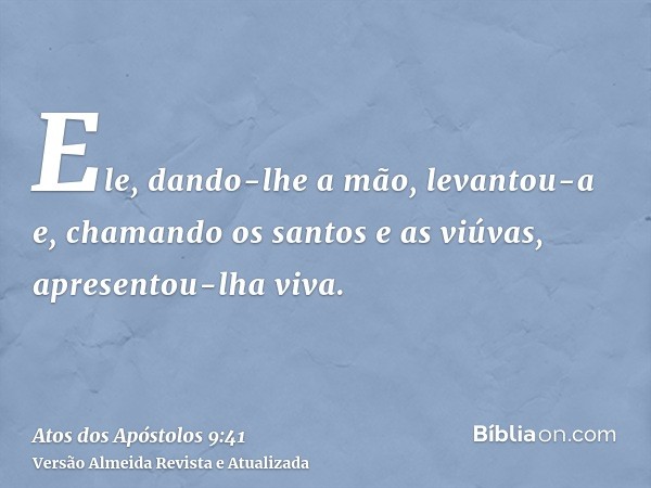 Ele, dando-lhe a mão, levantou-a e, chamando os santos e as viúvas, apresentou-lha viva.