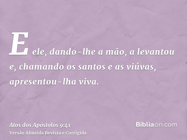 E ele, dando-lhe a mão, a levantou e, chamando os santos e as viúvas, apresentou-lha viva.