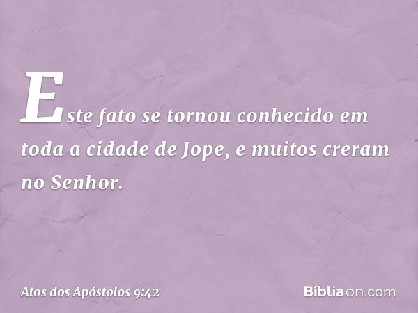 Este fato se tornou conhecido em toda a cidade de Jope, e muitos creram no Senhor. -- Atos dos Apóstolos 9:42