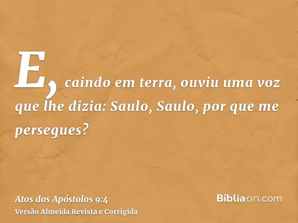 E, caindo em terra, ouviu uma voz que lhe dizia: Saulo, Saulo, por que me persegues?
