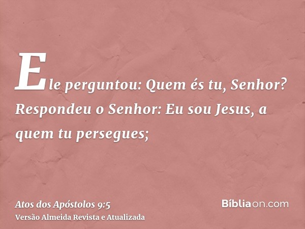 Ele perguntou: Quem és tu, Senhor? Respondeu o Senhor: Eu sou Jesus, a quem tu persegues;