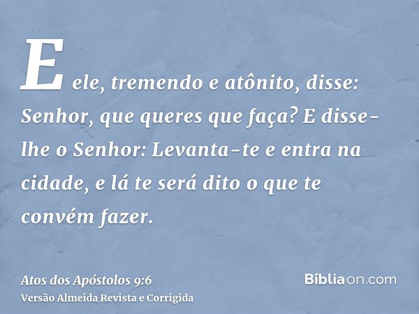 E ele, tremendo e atônito, disse: Senhor, que queres que faça? E disse-lhe o Senhor: Levanta-te e entra na cidade, e lá te será dito o que te convém fazer.
