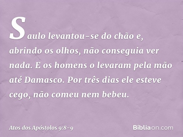 Saulo levantou-se do chão e, abrindo os olhos, não conseguia ver nada. E os homens o levaram pela mão até Damasco. Por três dias ele esteve cego, não comeu nem 