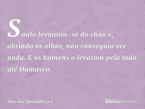 Saulo levantou-se do chão e, abrindo os olhos, não conseguia ver nada. E os homens o levaram pela mão até Damasco. -- Atos dos Apóstolos 9:8