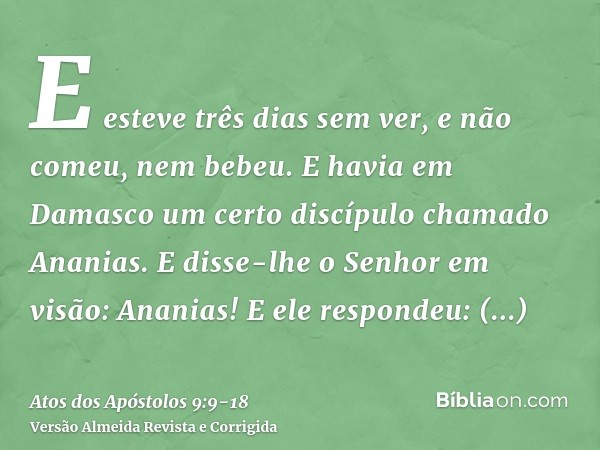 E esteve três dias sem ver, e não comeu, nem bebeu.E havia em Damasco um certo discípulo chamado Ananias. E disse-lhe o Senhor em visão: Ananias! E ele responde