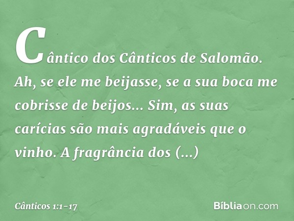 Cântico dos Cânticos de Salomão. Ah, se ele me beijasse,
se a sua boca me cobrisse de beijos...
Sim, as suas carícias são mais agradáveis
que o vinho. A fragrân