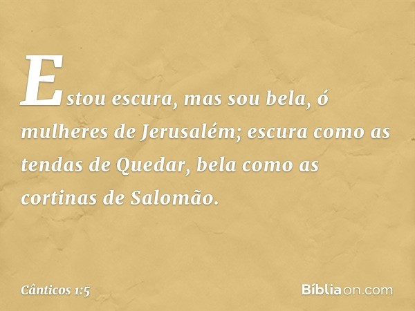 Estou escura, mas sou bela,
ó mulheres de Jerusalém;
escura como as tendas de Quedar,
bela como as cortinas de Salomão. -- Cânticos 1:5