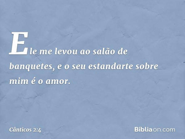 Ele me levou ao salão de banquetes,
e o seu estandarte sobre mim é o amor. -- Cânticos 2:4