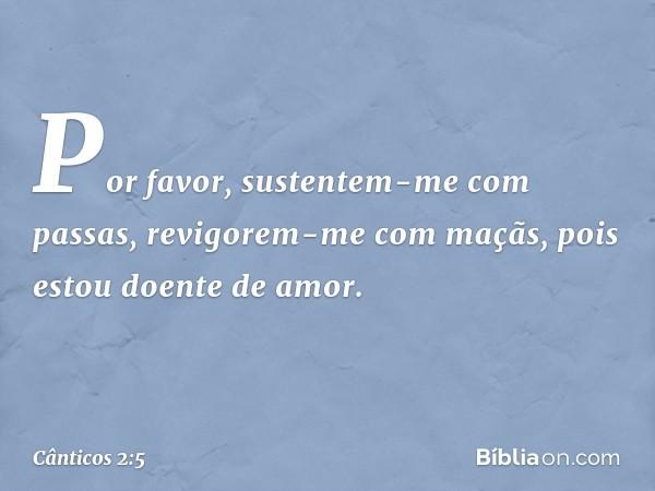 Por favor, sustentem-me com passas,
revigorem-me com maçãs,
pois estou doente de amor. -- Cânticos 2:5