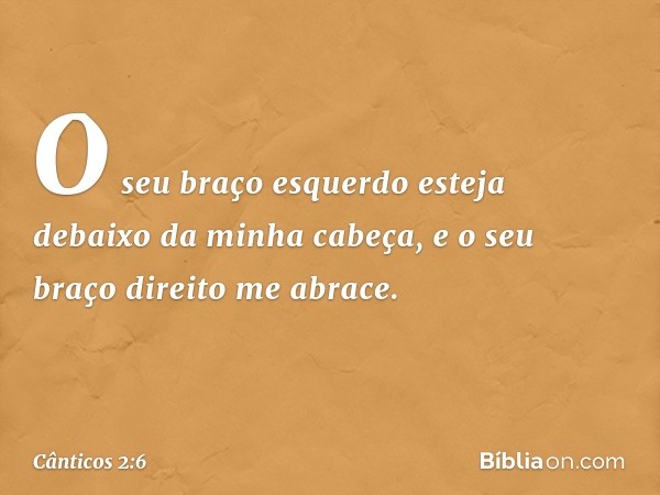 O seu braço esquerdo
esteja debaixo da minha cabeça,
e o seu braço direito me abrace. -- Cânticos 2:6