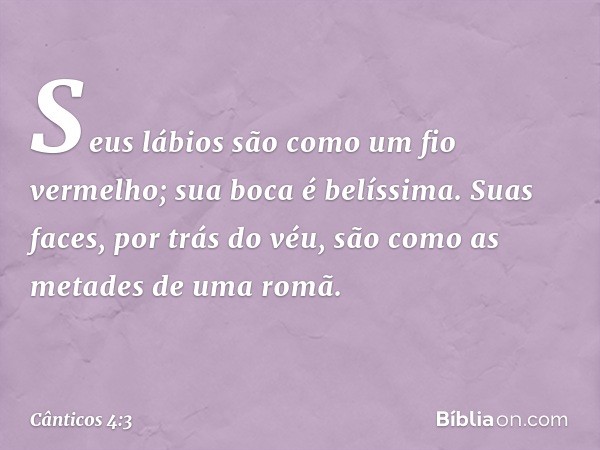 Seus lábios são como um fio vermelho;
sua boca é belíssima.
Suas faces, por trás do véu,
são como as metades de uma romã. -- Cânticos 4:3