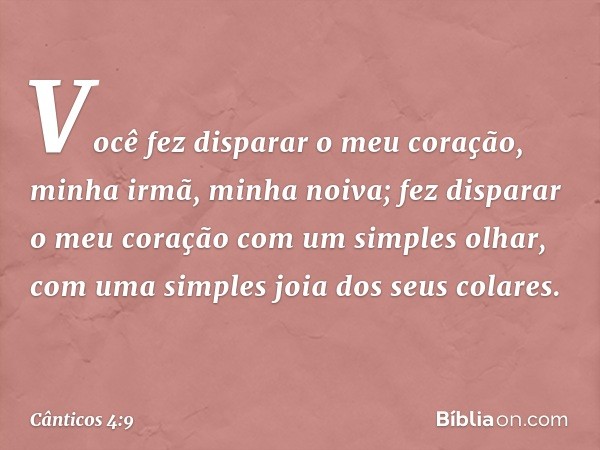 Você fez disparar o meu coração,
minha irmã, minha noiva;
fez disparar o meu coração
com um simples olhar,
com uma simples joia dos seus colares. -- Cânticos 4: