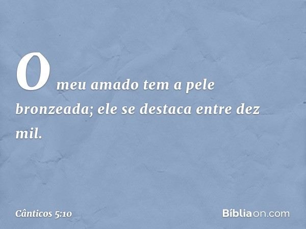 O meu amado tem a pele bronzeada;
ele se destaca entre dez mil. -- Cânticos 5:10