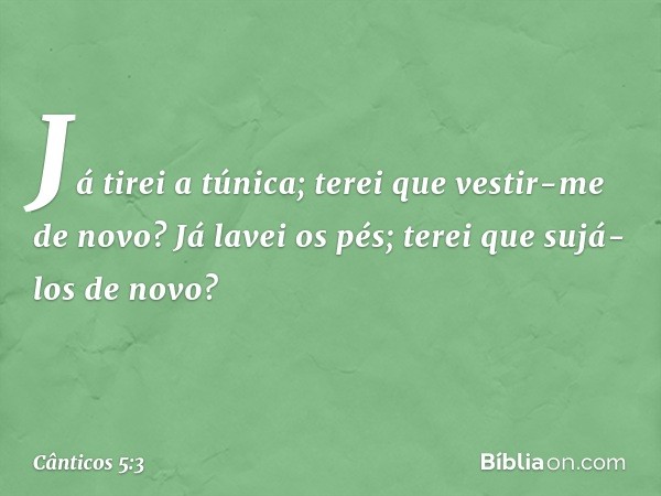 Já tirei a túnica;
terei que vestir-me de novo?
Já lavei os pés;
terei que sujá-los de novo? -- Cânticos 5:3