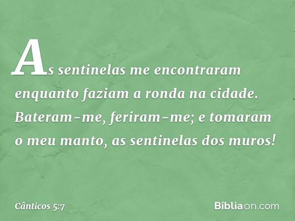 As sentinelas me encontraram
enquanto faziam a ronda na cidade.
Bateram-me, feriram-me;
e tomaram o meu manto,
as sentinelas dos muros! -- Cânticos 5:7