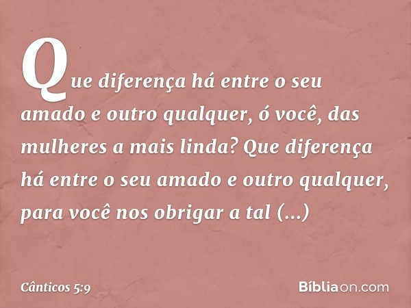 Que diferença há entre o seu amado
e outro qualquer,
ó você, das mulheres a mais linda?
Que diferença há entre o seu amado
e outro qualquer,
para você nos obrig