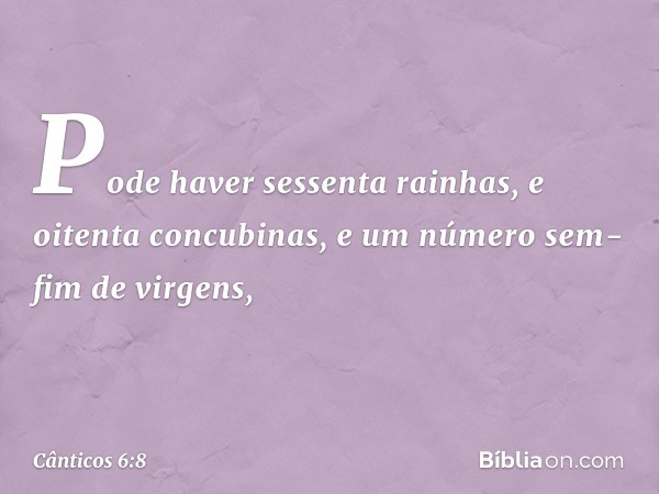 Pode haver sessenta rainhas,
e oitenta concubinas,
e um número sem-fim de virgens, -- Cânticos 6:8