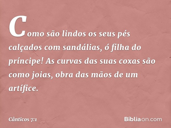 Como são lindos
os seus pés calçados com sandálias,
ó filha do príncipe!
As curvas das suas coxas são como joias,
obra das mãos de um artífice. -- Cânticos 7:1