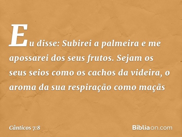 Eu disse: Subirei a palmeira
e me apossarei dos seus frutos.
Sejam os seus seios
como os cachos da videira,
o aroma da sua respiração como maçãs -- Cânticos 7:8